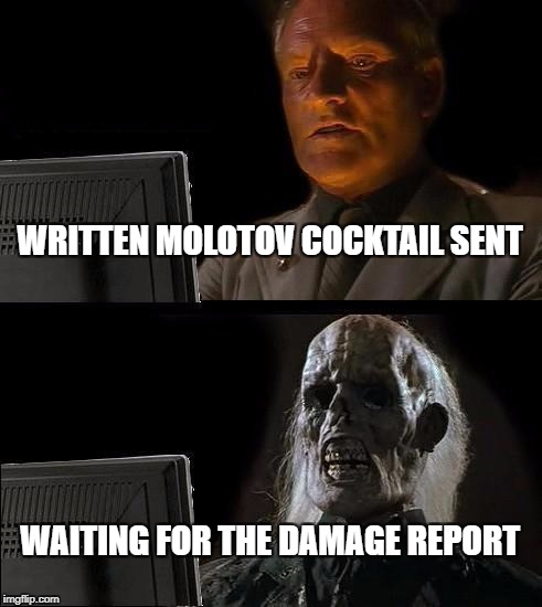 I'll Just Wait Here Meme | WRITTEN MOLOTOV COCKTAIL SENT; WAITING FOR THE DAMAGE REPORT | image tagged in memes,ill just wait here | made w/ Imgflip meme maker