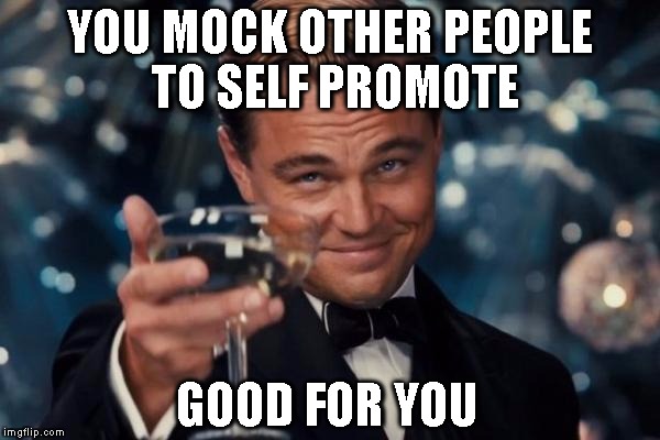 Leonardo Dicaprio Cheers Meme | YOU MOCK OTHER PEOPLE TO SELF PROMOTE GOOD FOR YOU | image tagged in memes,leonardo dicaprio cheers | made w/ Imgflip meme maker