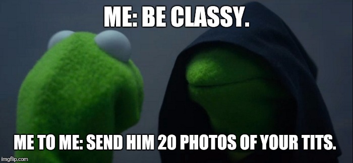 Evil Kermit Meme | ME: BE CLASSY. ME TO ME: SEND HIM 20 PHOTOS OF YOUR TITS. | image tagged in evil kermit | made w/ Imgflip meme maker