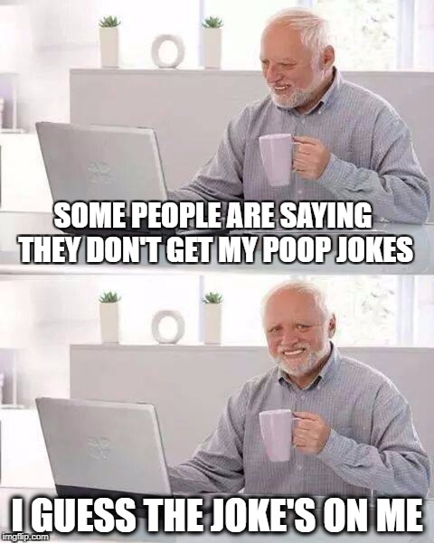 Hide the Pain Harold | SOME PEOPLE ARE SAYING THEY DON'T GET MY POOP JOKES; I GUESS THE JOKE'S ON ME | image tagged in memes,hide the pain harold,poop,anti joke chicken,dirty joke,incontinence | made w/ Imgflip meme maker