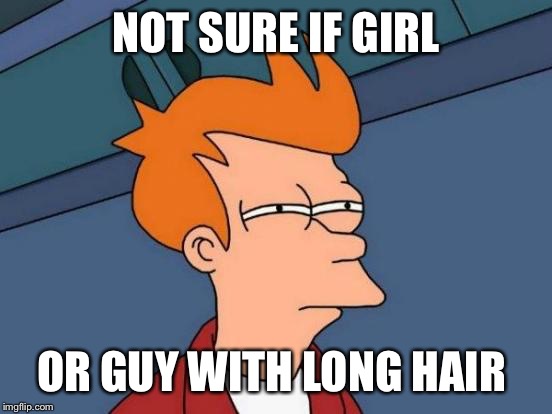 Futurama Fry Meme | NOT SURE IF GIRL; OR GUY WITH LONG HAIR | image tagged in memes,futurama fry | made w/ Imgflip meme maker