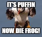 IT'S PUFFIN NOW DIE FROG! | made w/ Imgflip meme maker