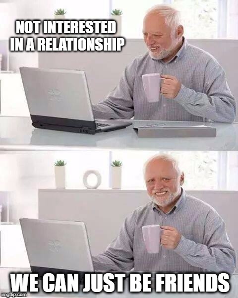 Hide the Rejection Harold | NOT INTERESTED IN A RELATIONSHIP; WE CAN JUST BE FRIENDS | image tagged in memes,hide the pain harold,friend zone,rejected,poop | made w/ Imgflip meme maker