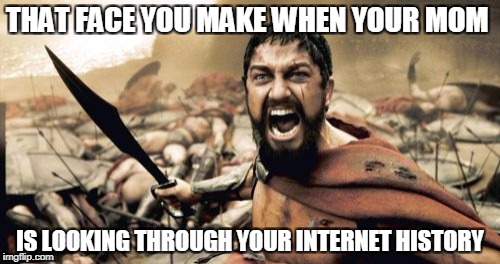 Sparta Leonidas Meme | THAT FACE YOU MAKE WHEN YOUR MOM; IS LOOKING THROUGH YOUR INTERNET HISTORY | image tagged in memes,sparta leonidas | made w/ Imgflip meme maker