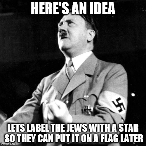  HERE'S AN IDEA; LETS LABEL THE JEWS WITH A STAR SO THEY CAN PUT IT ON A FLAG LATER | image tagged in i said i hate the juice not jews this is making me fuhrerious | made w/ Imgflip meme maker