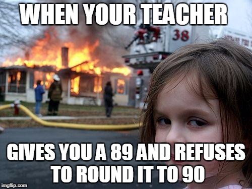 Disaster Girl | WHEN YOUR TEACHER; GIVES YOU A 89 AND REFUSES TO ROUND IT TO 90 | image tagged in memes,disaster girl | made w/ Imgflip meme maker