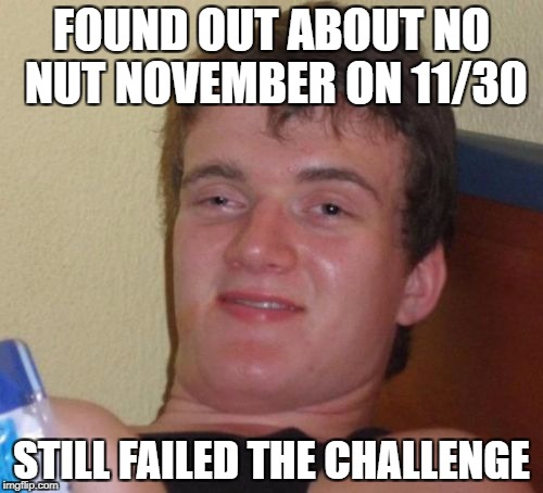 No nut november | FOUND OUT ABOUT NO NUT NOVEMBER ON 11/30; STILL FAILED THE CHALLENGE | image tagged in memes,10 guy,funny memes | made w/ Imgflip meme maker