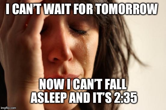 First World Problems Meme | I CAN’T WAIT FOR TOMORROW; NOW I CAN’T FALL ASLEEP AND IT’S 2:35 | image tagged in memes,first world problems | made w/ Imgflip meme maker