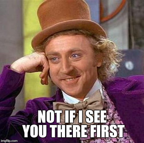 Creepy Condescending Wonka Meme | NOT IF I SEE YOU THERE FIRST | image tagged in memes,creepy condescending wonka | made w/ Imgflip meme maker