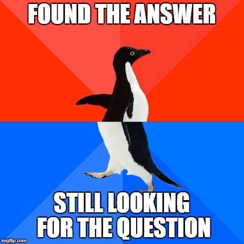 FOUND THE ANSWER STILL LOOKING FOR THE QUESTION | made w/ Imgflip meme maker