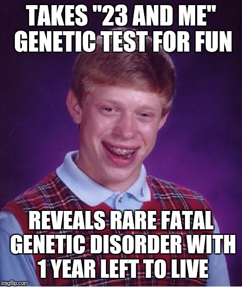 Bad Luck Brian | TAKES "23 AND ME" GENETIC TEST FOR FUN; REVEALS RARE FATAL GENETIC DISORDER WITH 1 YEAR LEFT TO LIVE | image tagged in memes,bad luck brian | made w/ Imgflip meme maker