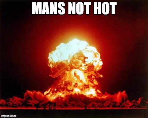 Nuclear Explosion | MANS NOT HOT | image tagged in memes,nuclear explosion | made w/ Imgflip meme maker