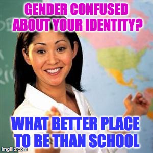 The Alphabet Soup Of Identity | GENDER CONFUSED ABOUT YOUR IDENTITY? WHAT BETTER PLACE TO BE THAN SCHOOL | image tagged in teachers,gender identity,brainwashing,lgbtq | made w/ Imgflip meme maker