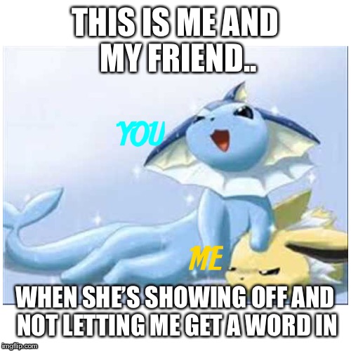 Me and my friend | THIS IS ME AND MY FRIEND.. WHEN SHE’S SHOWING OFF AND NOT LETTING ME GET A WORD IN | image tagged in friends | made w/ Imgflip meme maker
