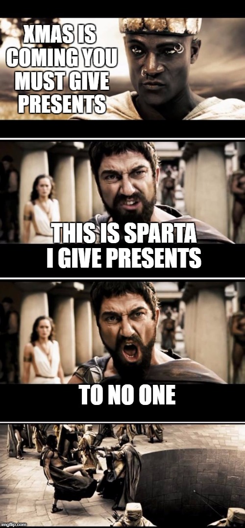 spartas xmas | XMAS IS COMING YOU MUST GIVE PRESENTS; THIS IS SPARTA I GIVE PRESENTS; TO NO ONE | image tagged in sparta | made w/ Imgflip meme maker