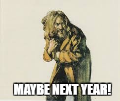 MAYBE NEXT YEAR! | made w/ Imgflip meme maker