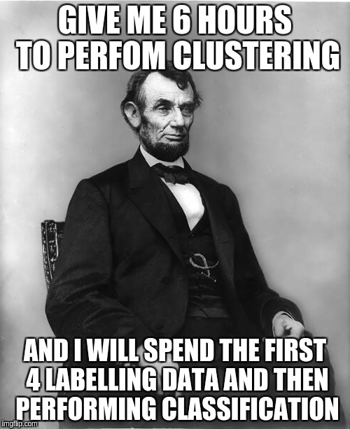 abraham lincoln | GIVE ME 6 HOURS TO PERFOM CLUSTERING; AND I WILL SPEND THE FIRST 4 LABELLING DATA AND THEN PERFORMING CLASSIFICATION | image tagged in abraham lincoln | made w/ Imgflip meme maker