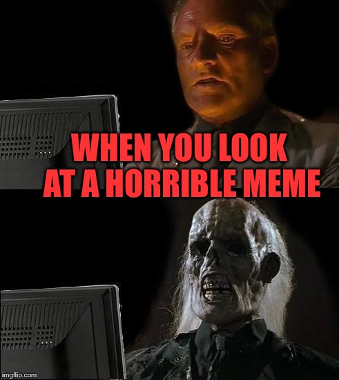 I'll Just Wait Here Meme | WHEN YOU LOOK AT A HORRIBLE MEME | image tagged in memes,ill just wait here | made w/ Imgflip meme maker