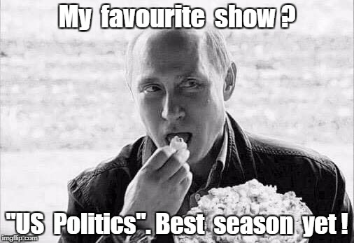 putin popcorn | My  favourite  show ? "US  Politics". Best  season  yet ! | image tagged in putin popcorn | made w/ Imgflip meme maker