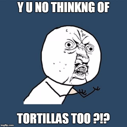 Y U No Meme | Y U NO THINKNG OF TORTILLAS TOO ?!? | image tagged in memes,y u no | made w/ Imgflip meme maker