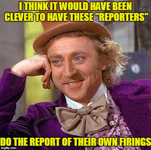Creepy Condescending Wonka Meme | I THINK IT WOULD HAVE BEEN CLEVER TO HAVE THESE "REPORTERS" DO THE REPORT OF THEIR OWN FIRINGS | image tagged in memes,creepy condescending wonka | made w/ Imgflip meme maker