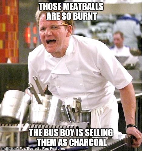 Chef Gordon Ramsay Meme | THOSE MEATBALLS ARE SO BURNT; THE BUS BOY IS SELLING THEM AS CHARCOAL | image tagged in memes,chef gordon ramsay | made w/ Imgflip meme maker