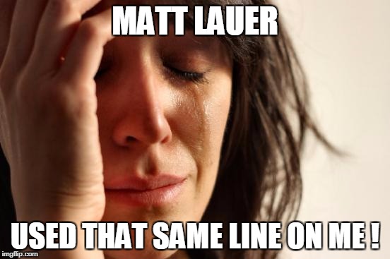 First World Problems Meme | MATT LAUER USED THAT SAME LINE ON ME ! | image tagged in memes,first world problems | made w/ Imgflip meme maker