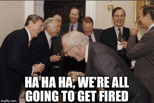 Laughing Men In Suits Meme | HA HA HA, WE’RE ALL GOING TO GET FIRED | image tagged in memes,laughing men in suits | made w/ Imgflip meme maker