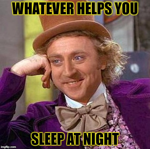 Creepy Condescending Wonka Meme | WHATEVER HELPS YOU SLEEP AT NIGHT | image tagged in memes,creepy condescending wonka | made w/ Imgflip meme maker