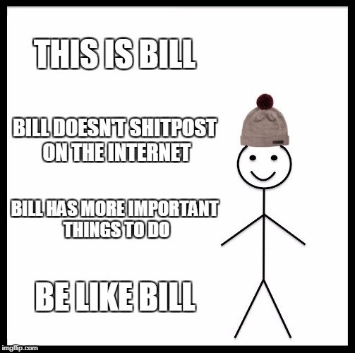Be Like Bill | THIS IS BILL; BILL DOESN'T SHITPOST ON THE INTERNET; BILL HAS MORE IMPORTANT THINGS TO DO; BE LIKE BILL | image tagged in memes,be like bill | made w/ Imgflip meme maker
