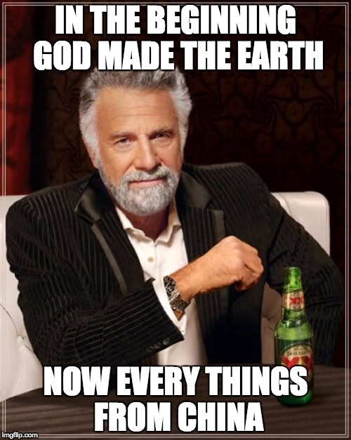 The Most Interesting Man In The World Meme | IN THE BEGINNING GOD MADE THE EARTH; NOW EVERY THINGS FROM CHINA | image tagged in memes,the most interesting man in the world | made w/ Imgflip meme maker