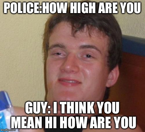10 Guy | POLICE:HOW HIGH ARE YOU; GUY: I THINK YOU MEAN HI HOW ARE YOU | image tagged in memes,10 guy | made w/ Imgflip meme maker