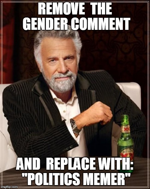 The Most Interesting Man In The World Meme | REMOVE  THE GENDER COMMENT AND  REPLACE WITH: "POLITICS MEMER" | image tagged in memes,the most interesting man in the world | made w/ Imgflip meme maker
