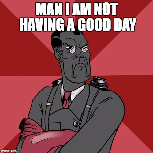 TF2 Angry medic  | MAN I AM NOT HAVING A GOOD DAY | image tagged in tf2 angry medic | made w/ Imgflip meme maker