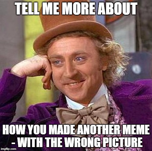 Creepy Condescending Wonka Meme | TELL ME MORE ABOUT; HOW YOU MADE ANOTHER MEME - WITH THE WRONG PICTURE | image tagged in memes,creepy condescending wonka | made w/ Imgflip meme maker