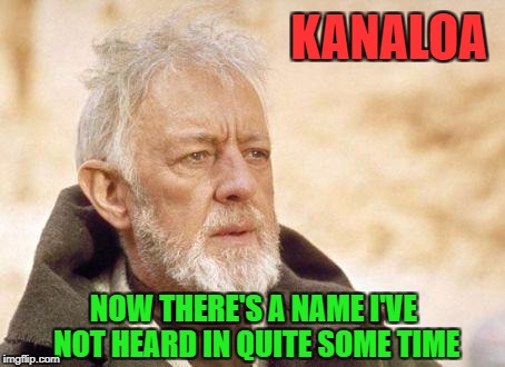 KANALOA NOW THERE'S A NAME I'VE NOT HEARD IN QUITE SOME TIME | made w/ Imgflip meme maker