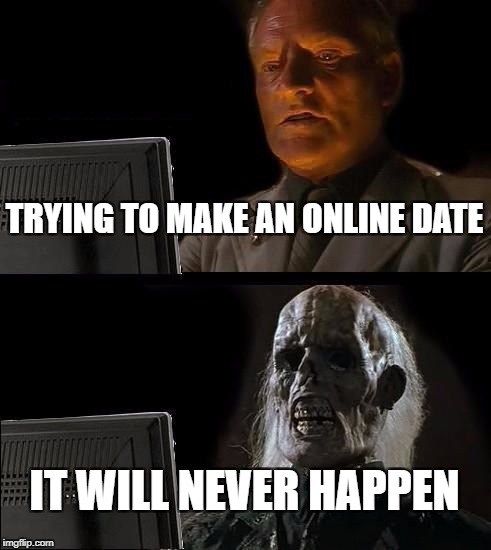 I'll Just Wait Here Meme | TRYING TO MAKE AN ONLINE DATE; IT WILL NEVER HAPPEN | image tagged in memes,ill just wait here | made w/ Imgflip meme maker