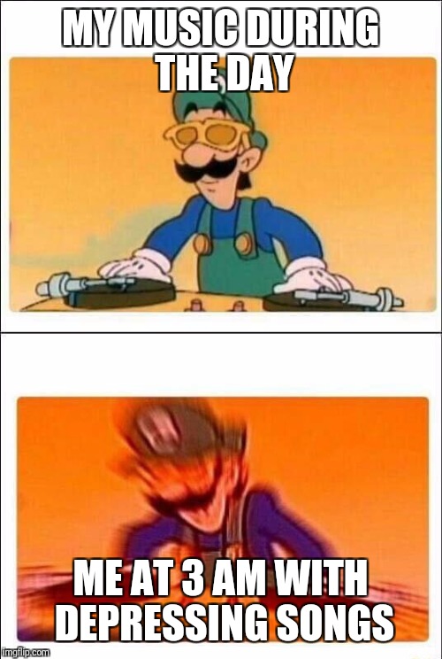 Luigi DJ | MY MUSIC DURING THE DAY; ME AT 3 AM WITH DEPRESSING SONGS | image tagged in luigi dj | made w/ Imgflip meme maker
