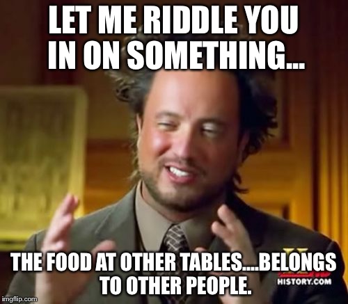 Ancient Aliens Meme | LET ME RIDDLE YOU IN ON SOMETHING... THE FOOD AT OTHER TABLES....BELONGS TO OTHER PEOPLE. | image tagged in memes,ancient aliens | made w/ Imgflip meme maker