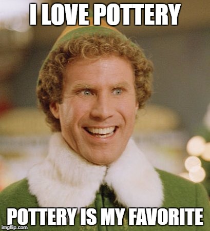 Buddy The Elf Meme | I LOVE POTTERY; POTTERY IS MY FAVORITE | image tagged in memes,buddy the elf | made w/ Imgflip meme maker