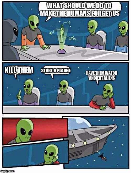 Alien Meeting Suggestion | WHAT SHOULD WE DO TO MAKE THE HUMANS FORGET US; KILL THEM; START A PLAUGE; HAVE THEM WATCH ANCIENT ALIENS | image tagged in memes,alien meeting suggestion | made w/ Imgflip meme maker
