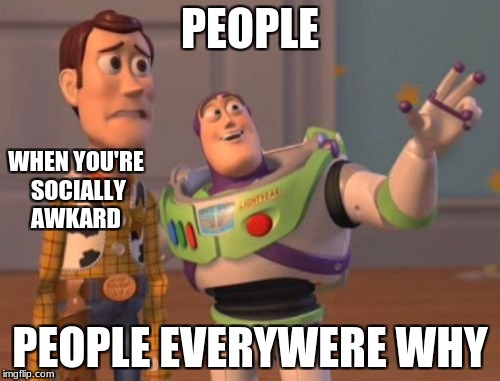 X, X Everywhere | PEOPLE; WHEN YOU'RE SOCIALLY AWKARD; PEOPLE EVERYWERE WHY | image tagged in memes,x x everywhere | made w/ Imgflip meme maker
