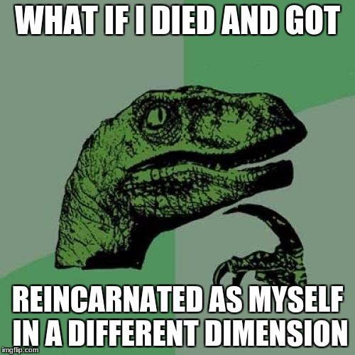 Philosoraptor Meme | WHAT IF I DIED AND GOT; REINCARNATED AS MYSELF IN A DIFFERENT DIMENSION | image tagged in memes,philosoraptor | made w/ Imgflip meme maker