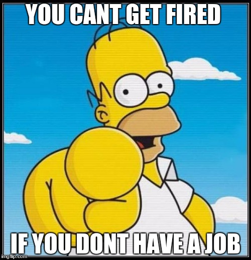 Homer Simpson Ultimate | YOU CANT GET FIRED; IF YOU DONT HAVE A JOB | image tagged in homer simpson ultimate | made w/ Imgflip meme maker