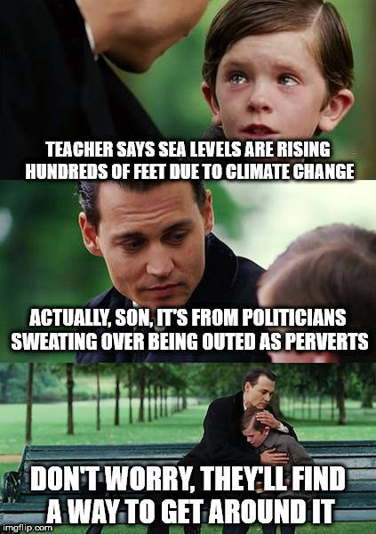 Finding Neverland Meme | TEACHER SAYS SEA LEVELS ARE RISING HUNDREDS OF FEET DUE TO CLIMATE CHANGE; ACTUALLY, SON, IT'S FROM POLITICIANS SWEATING OVER BEING OUTED AS PERVERTS; DON'T WORRY, THEY'LL FIND A WAY TO GET AROUND IT | image tagged in memes,finding neverland | made w/ Imgflip meme maker