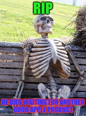 Waiting Skeleton Meme | RIP; HE DIED WAITING FOR ANOTHER GOOD APPLE PRODUCT. | image tagged in memes,waiting skeleton | made w/ Imgflip meme maker