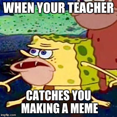 Dank | WHEN YOUR TEACHER; CATCHES YOU MAKING A MEME | image tagged in spongegar,teacher,dumbass,person | made w/ Imgflip meme maker