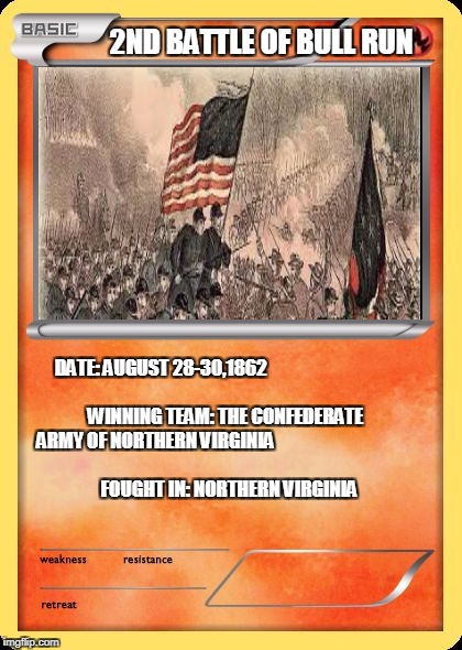 Blank Pokemon Card | 2ND BATTLE OF BULL RUN; DATE: AUGUST 28-30,1862
































  WINNING TEAM: THE CONFEDERATE ARMY OF NORTHERN VIRGINIA 



































    
FOUGHT IN: NORTHERN VIRGINIA | image tagged in blank pokemon card | made w/ Imgflip meme maker