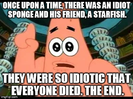 Patrick Says Meme | ONCE UPON A TIME, THERE WAS AN IDIOT SPONGE AND HIS FRIEND, A STARFISH. THEY WERE SO IDIOTIC THAT EVERYONE DIED. THE END. | image tagged in memes,patrick says | made w/ Imgflip meme maker