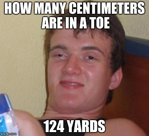 10 Guy | HOW MANY CENTIMETERS ARE IN A TOE; 124 YARDS | image tagged in memes,10 guy | made w/ Imgflip meme maker